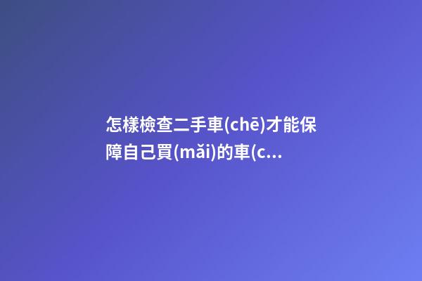 怎樣檢查二手車(chē)才能保障自己買(mǎi)的車(chē)是好的、放心的？